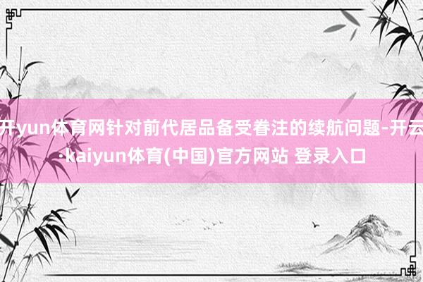开yun体育网针对前代居品备受眷注的续航问题-开云·kaiyun体育(中国)官方网站 登录入口
