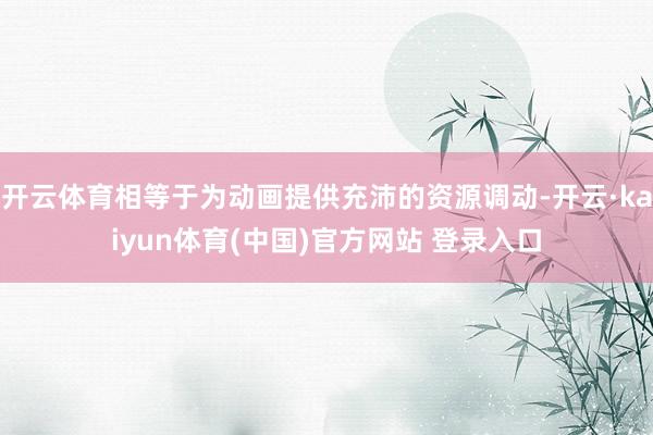 开云体育相等于为动画提供充沛的资源调动-开云·kaiyun体育(中国)官方网站 登录入口