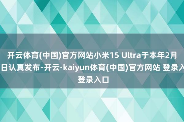 开云体育(中国)官方网站小米15 Ultra于本年2月27日认真发布-开云·kaiyun体育(中国)官方网站 登录入口