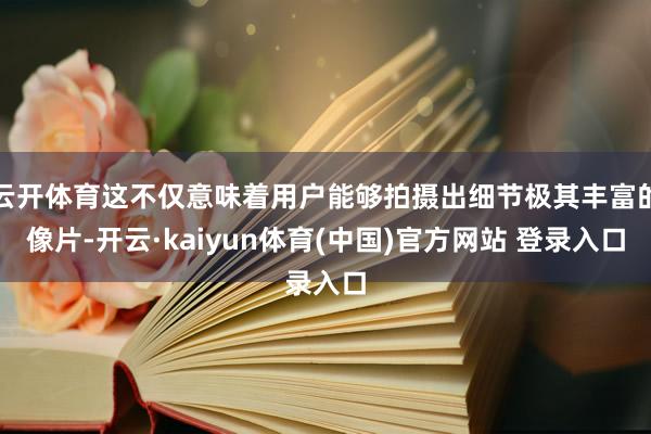 云开体育这不仅意味着用户能够拍摄出细节极其丰富的像片-开云·kaiyun体育(中国)官方网站 登录入口