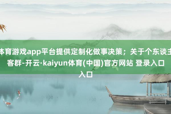 体育游戏app平台提供定制化做事决策；关于个东谈主客群-开云·kaiyun体育(中国)官方网站 登录入口