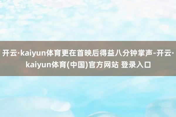 开云·kaiyun体育更在首映后得益八分钟掌声-开云·kaiyun体育(中国)官方网站 登录入口