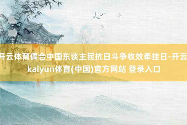 开云体育偶合中国东谈主民抗日斗争收效牵挂日-开云·kaiyun体育(中国)官方网站 登录入口