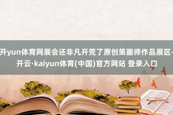 开yun体育网展会还非凡开荒了原创策画师作品展区-开云·kaiyun体育(中国)官方网站 登录入口