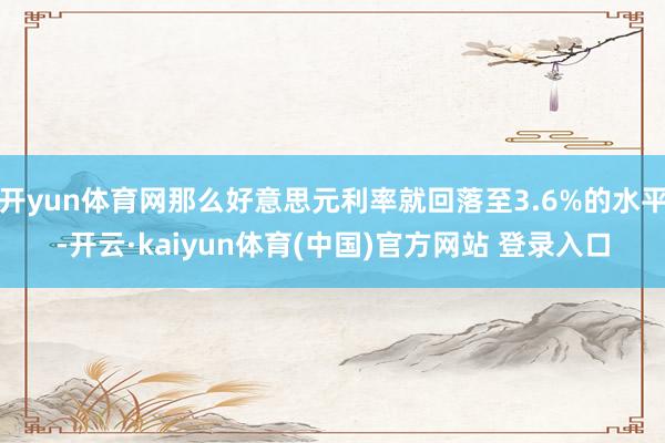 开yun体育网那么好意思元利率就回落至3.6%的水平-开云·kaiyun体育(中国)官方网站 登录入口