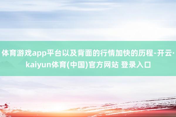 体育游戏app平台以及背面的行情加快的历程-开云·kaiyun体育(中国)官方网站 登录入口