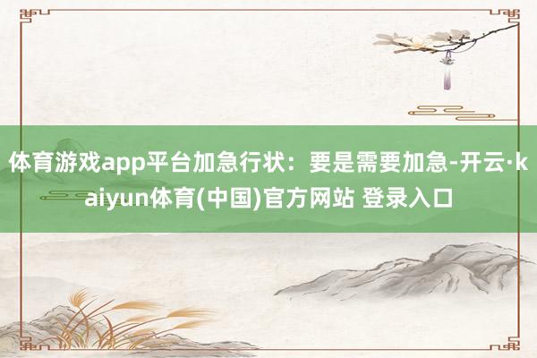 体育游戏app平台加急行状:要是需要加急-开云·kaiyun体育(中国)官方网站 登录入口