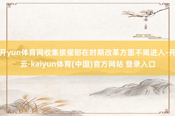开yun体育网收集拔擢部在时期改革方面不竭进入-开云·kaiyun体育(中国)官方网站 登录入口