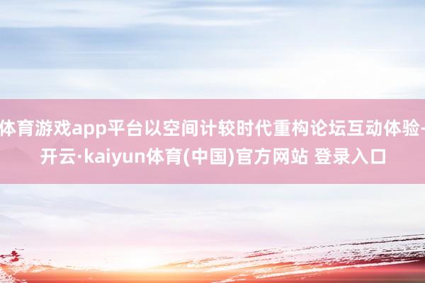 体育游戏app平台以空间计较时代重构论坛互动体验-开云·kaiyun体育(中国)官方网站 登录入口