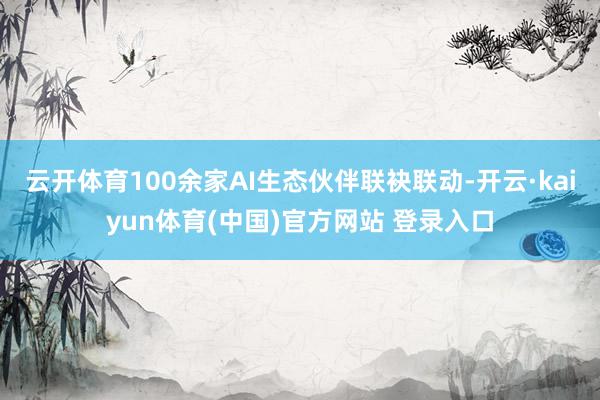 云开体育100余家AI生态伙伴联袂联动-开云·kaiyun体育(中国)官方网站 登录入口