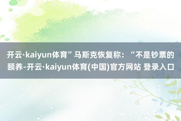 开云·kaiyun体育”　　马斯克恢复称：“不是钞票的颐养-开云·kaiyun体育(中国)官方网站 登录入口