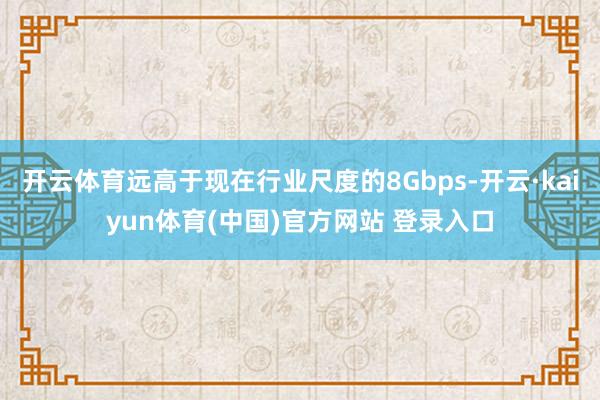 开云体育远高于现在行业尺度的8Gbps-开云·kaiyun体育(中国)官方网站 登录入口