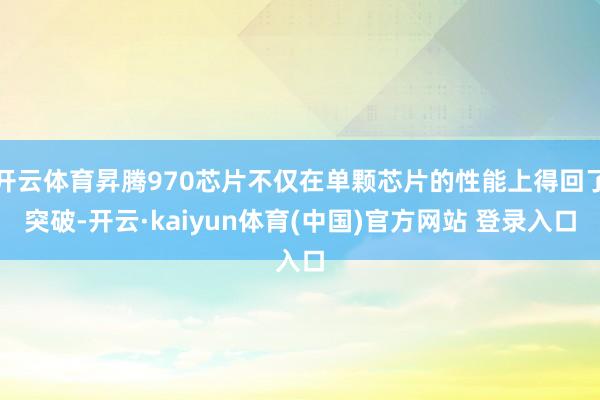 开云体育昇腾970芯片不仅在单颗芯片的性能上得回了突破-开云·kaiyun体育(中国)官方网站 登录入口