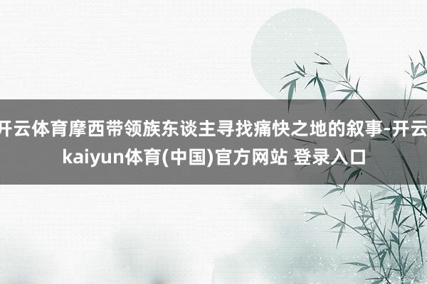 开云体育摩西带领族东谈主寻找痛快之地的叙事-开云·kaiyun体育(中国)官方网站 登录入口