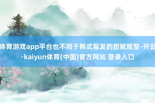 体育游戏app平台也不同于韩式鬈发的甜腻规整-开云·kaiyun体育(中国)官方网站 登录入口