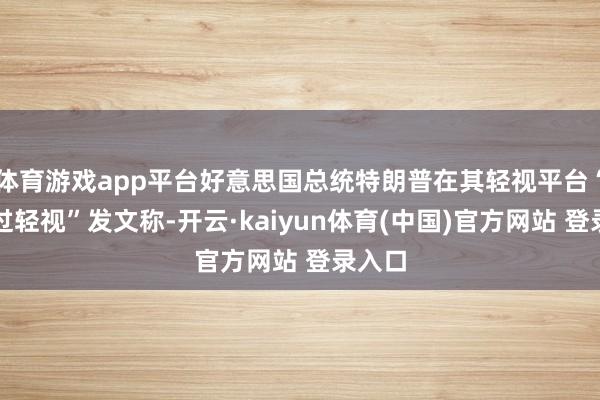 体育游戏app平台好意思国总统特朗普在其轻视平台“信得过轻视”发文称-开云·kaiyun体育(中国)官方网站 登录入口
