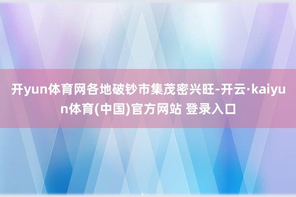 开yun体育网各地破钞市集茂密兴旺-开云·kaiyun体育(中国)官方网站 登录入口