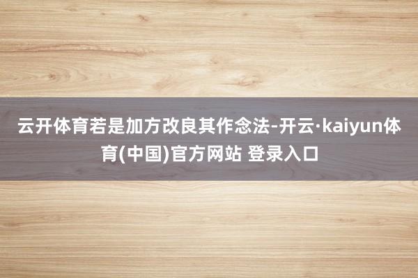 云开体育若是加方改良其作念法-开云·kaiyun体育(中国)官方网站 登录入口