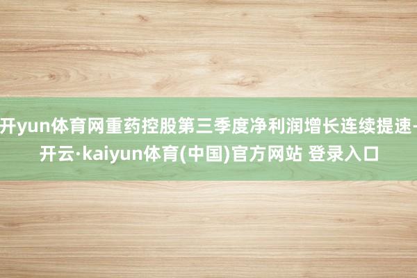 开yun体育网重药控股第三季度净利润增长连续提速-开云·kaiyun体育(中国)官方网站 登录入口