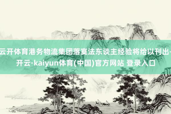 云开体育港务物流集团落寞法东谈主经验将给以刊出-开云·kaiyun体育(中国)官方网站 登录入口