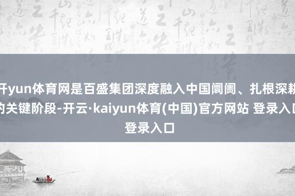 开yun体育网是百盛集团深度融入中国阛阓、扎根深耕的关键阶段-开云·kaiyun体育(中国)官方网站 登录入口