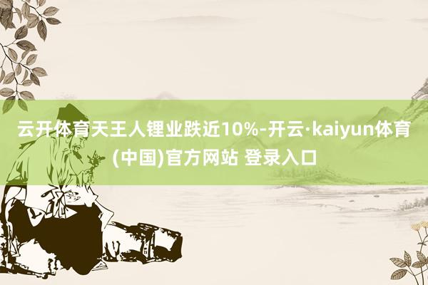 云开体育天王人锂业跌近10%-开云·kaiyun体育(中国)官方网站 登录入口