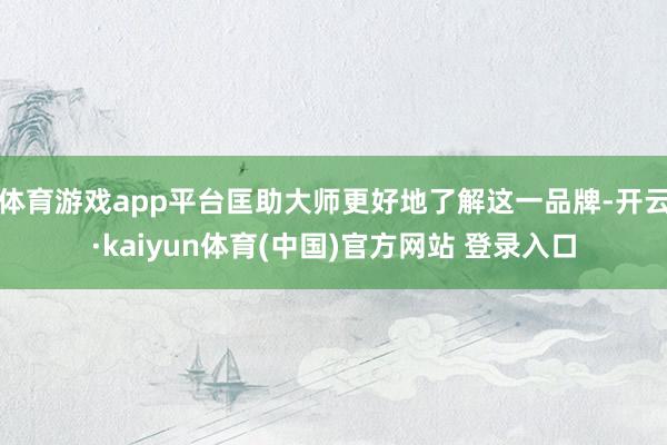 体育游戏app平台匡助大师更好地了解这一品牌-开云·kaiyun体育(中国)官方网站 登录入口