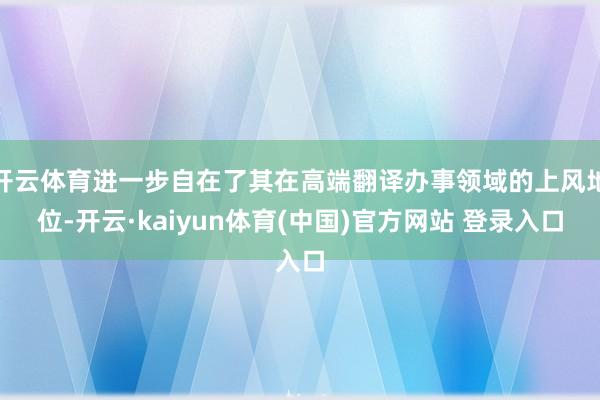 开云体育进一步自在了其在高端翻译办事领域的上风地位-开云·kaiyun体育(中国)官方网站 登录入口