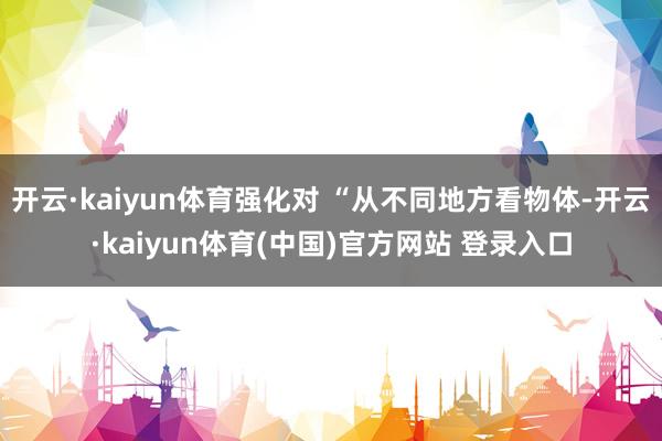 开云·kaiyun体育强化对 “从不同地方看物体-开云·kaiyun体育(中国)官方网站 登录入口