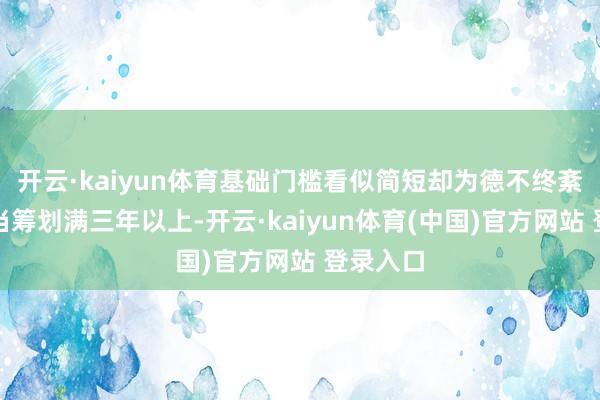 开云·kaiyun体育基础门槛看似简短却为德不终紊：①正当筹划满三年以上-开云·kaiyun体育(中国)官方网站 登录入口
