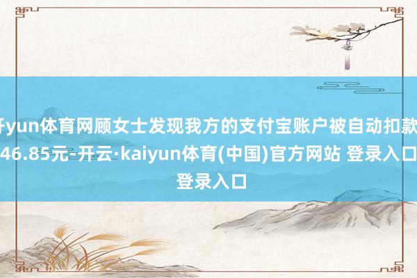 开yun体育网顾女士发现我方的支付宝账户被自动扣款546.85元-开云·kaiyun体育(中国)官方网站 登录入口