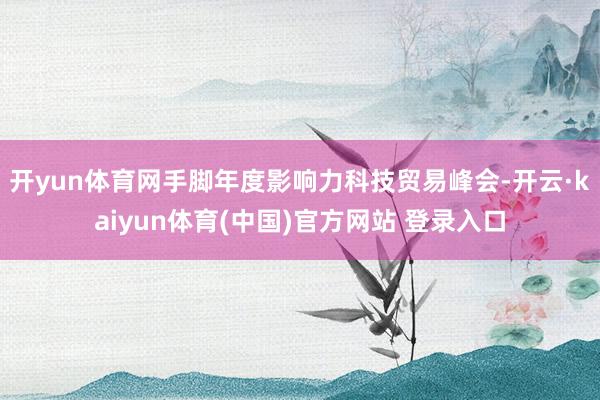 开yun体育网手脚年度影响力科技贸易峰会-开云·kaiyun体育(中国)官方网站 登录入口