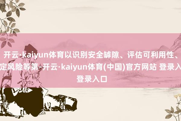 开云·kaiyun体育以识别安全罅隙、评估可利用性、确定风险等第-开云·kaiyun体育(中国)官方网站 登录入口