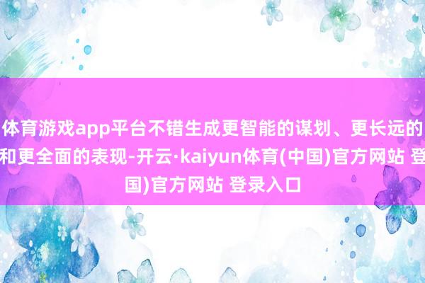 体育游戏app平台不错生成更智能的谋划、更长远的瞻念察和更全面的表现-开云·kaiyun体育(中国)官方网站 登录入口
